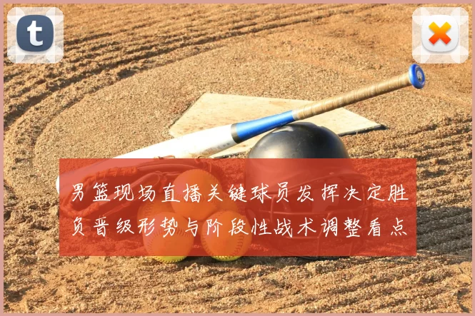 男篮现场直播关键球员发挥决定胜负晋级形势与阶段性战术调整看点