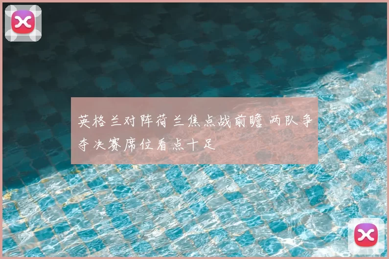 英格兰对阵荷兰焦点战前瞻 两队争夺决赛席位看点十足