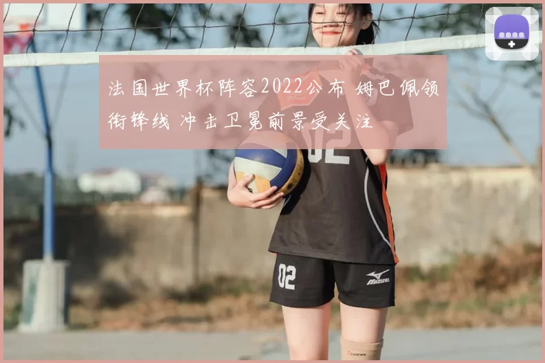 法国世界杯阵容2022公布 姆巴佩领衔锋线 冲击卫冕前景受关注
