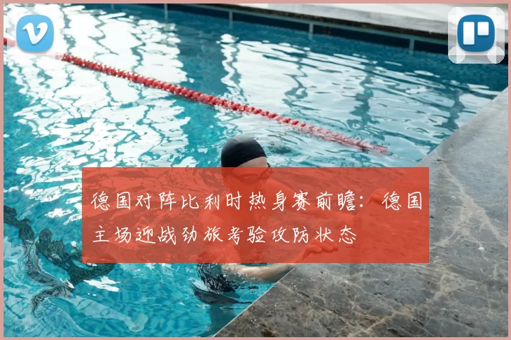 德国对阵比利时热身赛前瞻：德国主场迎战劲旅考验攻防状态