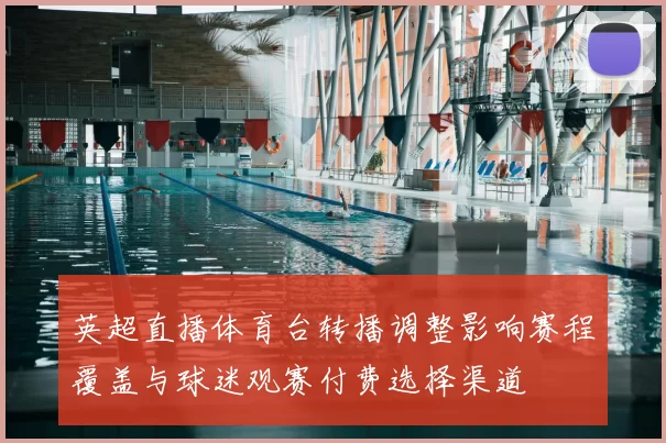 英超直播体育台转播调整影响赛程覆盖与球迷观赛付费选择渠道