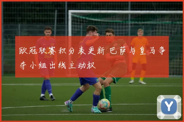 欧冠联赛积分表更新 巴萨与皇马争夺小组出线主动权