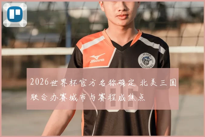 2026世界杯官方名称确定 北美三国联合办赛城市与赛程成焦点
