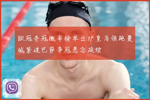 欧冠夺冠概率榜单出炉皇马领跑曼城紧追巴萨争冠悬念延续