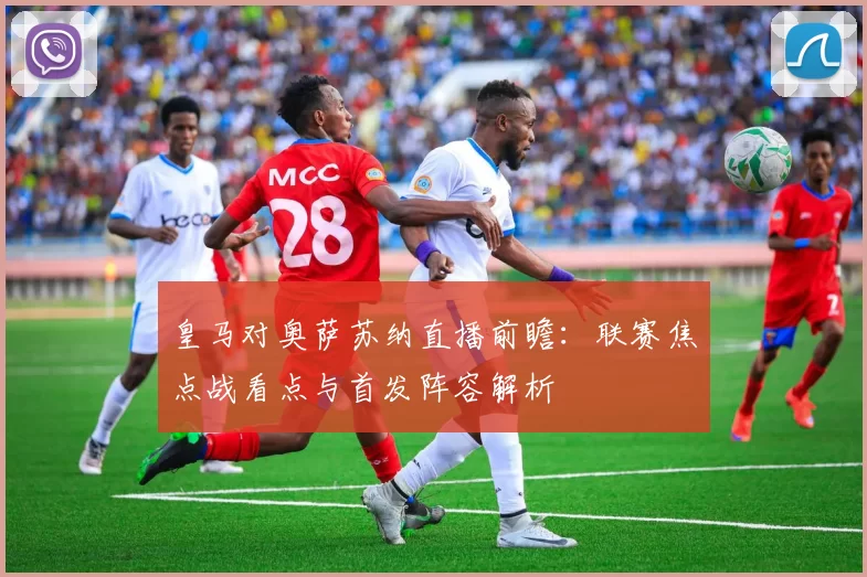皇马对奥萨苏纳直播前瞻：联赛焦点战看点与首发阵容解析