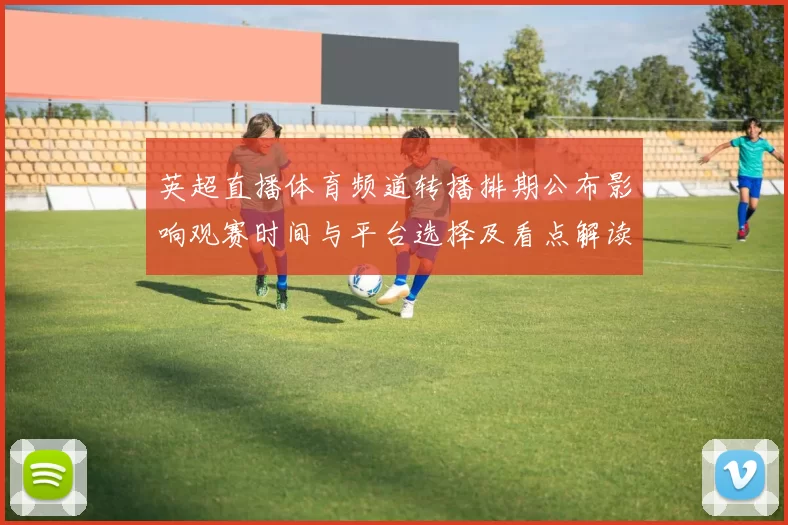 英超直播体育频道转播排期公布影响观赛时间与平台选择及看点解读