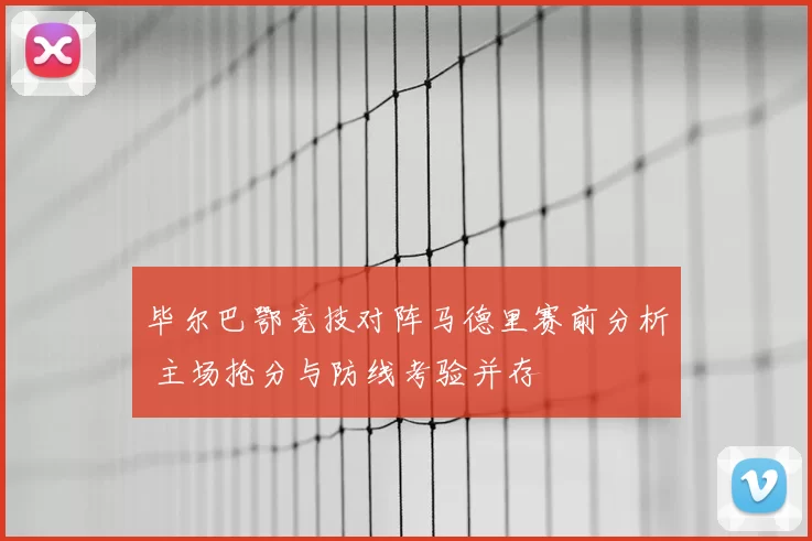 毕尔巴鄂竞技对阵马德里赛前分析 主场抢分与防线考验并存