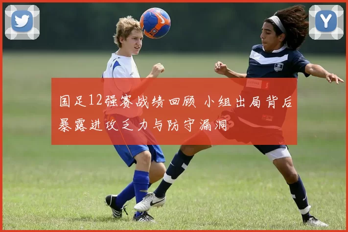 国足12强赛战绩回顾 小组出局背后暴露进攻乏力与防守漏洞