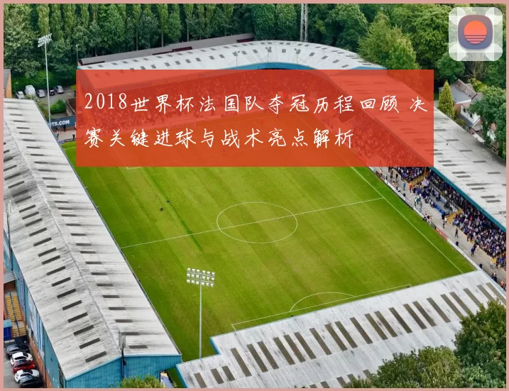 2018世界杯法国队夺冠历程回顾 决赛关键进球与战术亮点解析
