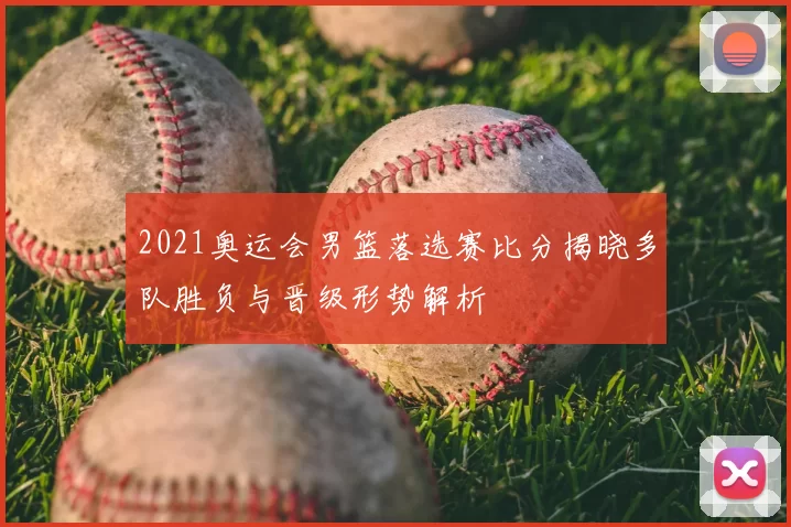 2021奥运会男篮落选赛比分揭晓多队胜负与晋级形势解析