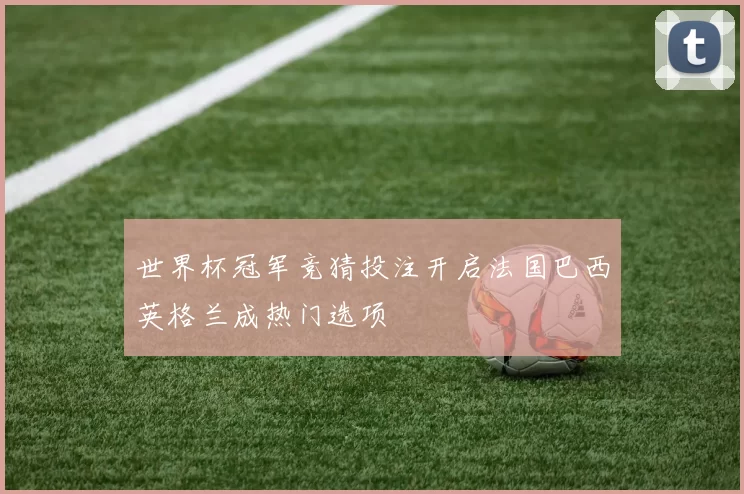 世界杯冠军竞猜投注开启法国巴西英格兰成热门选项