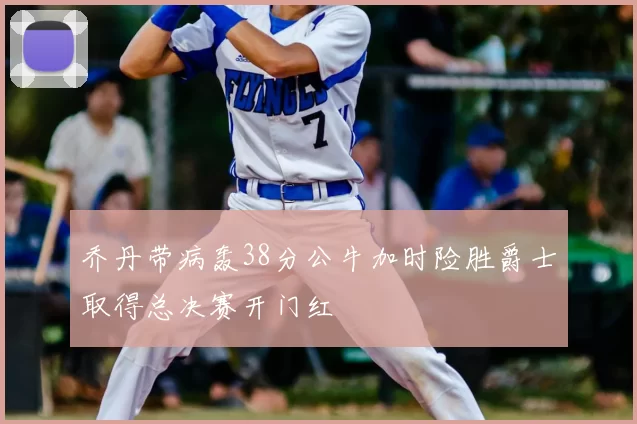 乔丹带病轰38分公牛加时险胜爵士取得总决赛开门红