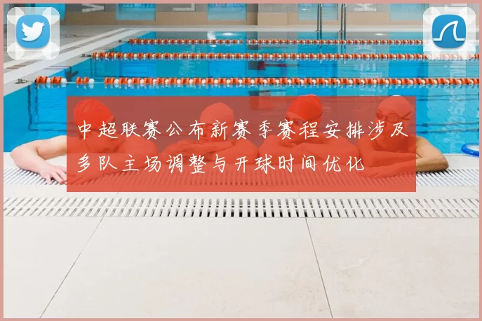 中超联赛公布新赛季赛程安排涉及多队主场调整与开球时间优化