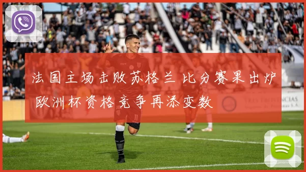法国主场击败苏格兰 比分赛果出炉 欧洲杯资格竞争再添变数