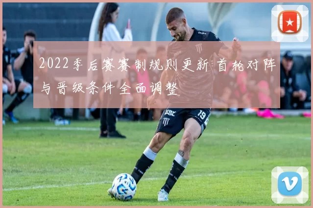 2022季后赛赛制规则更新 首轮对阵与晋级条件全面调整
