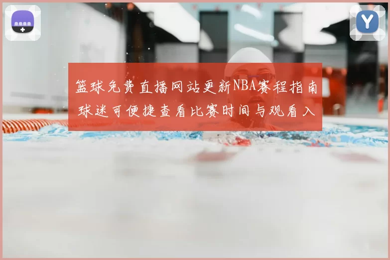 篮球免费直播网站更新NBA赛程指南 球迷可便捷查看比赛时间与观看入口