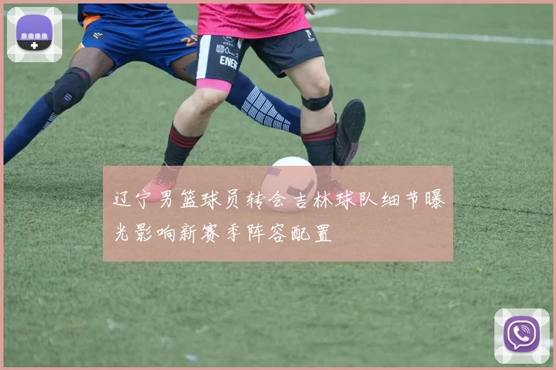 辽宁男篮球员转会吉林球队细节曝光影响新赛季阵容配置