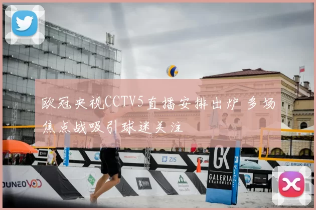 欧冠央视CCTV5直播安排出炉 多场焦点战吸引球迷关注