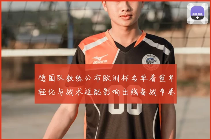 德国队教练公布欧洲杯名单着重年轻化与战术适配影响出线备战节奏