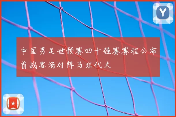 中国男足世预赛四十强赛赛程公布首战客场对阵马尔代夫
