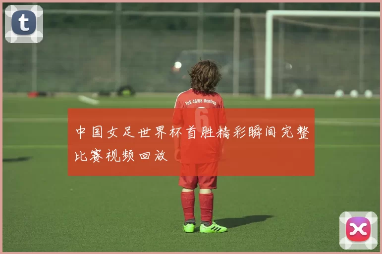 中国女足世界杯首胜精彩瞬间完整比赛视频回放