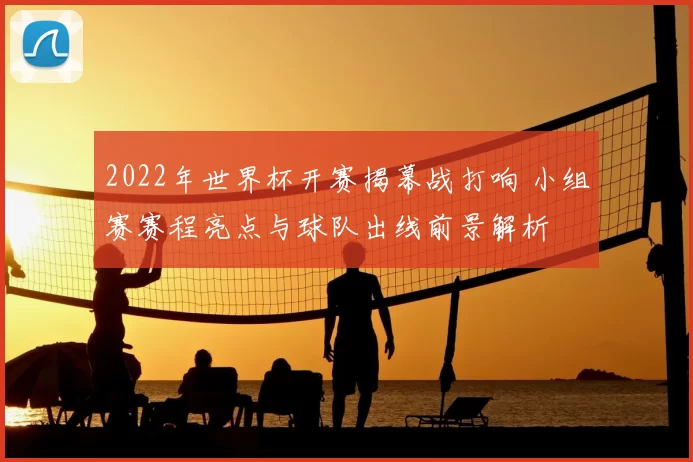 2022年世界杯开赛揭幕战打响 小组赛赛程亮点与球队出线前景解析