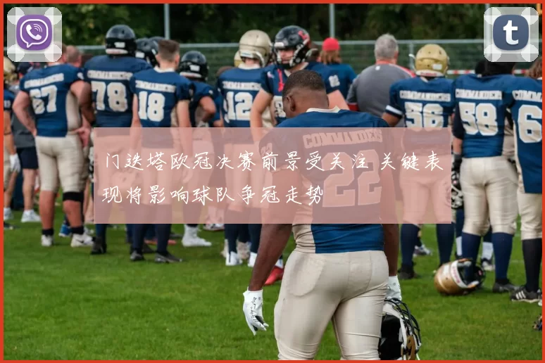 门迭塔欧冠决赛前景受关注 关键表现将影响球队争冠走势