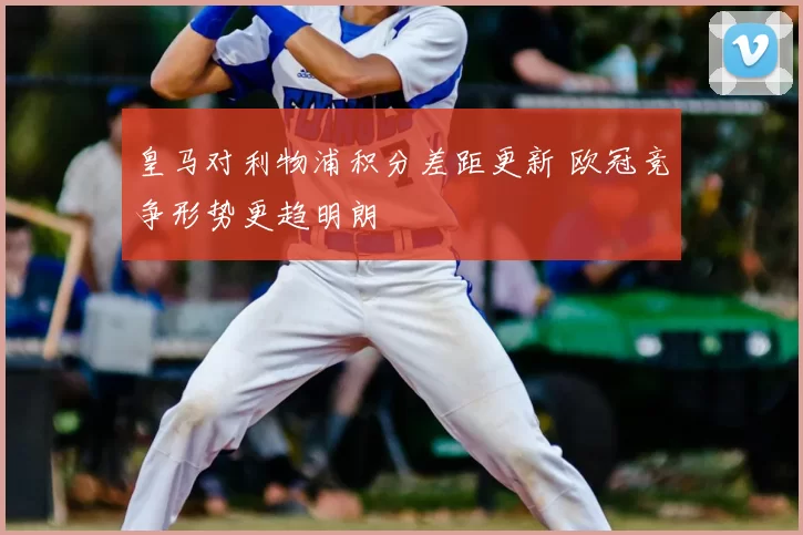 皇马对利物浦积分差距更新 欧冠竞争形势更趋明朗