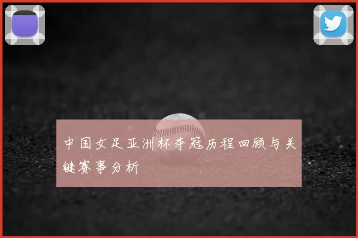 中国女足亚洲杯夺冠历程回顾与关键赛事分析