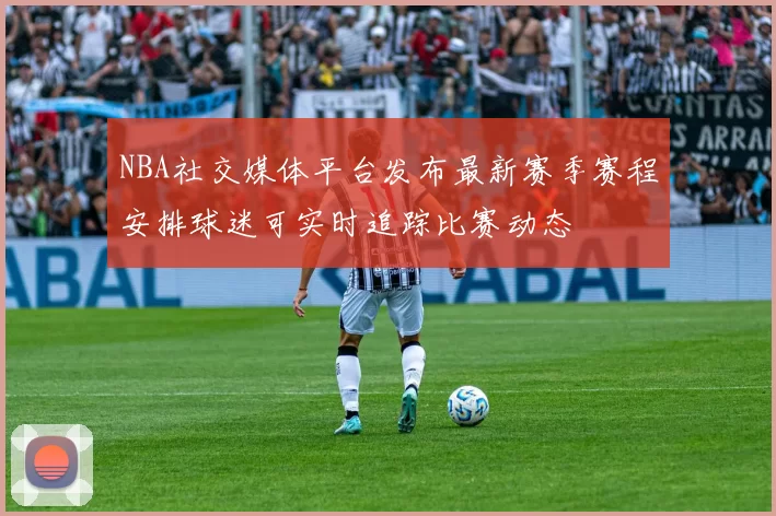 NBA社交媒体平台发布最新赛季赛程安排球迷可实时追踪比赛动态